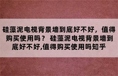 硅藻泥电视背景墙到底好不好，值得购买使用吗？ 硅藻泥电视背景墙到底好不好,值得购买使用吗知乎